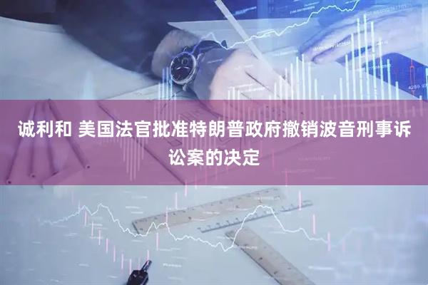 诚利和 美国法官批准特朗普政府撤销波音刑事诉讼案的决定