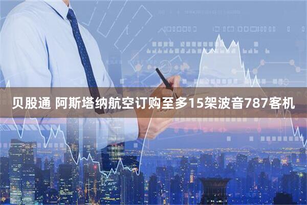 贝股通 阿斯塔纳航空订购至多15架波音787客机