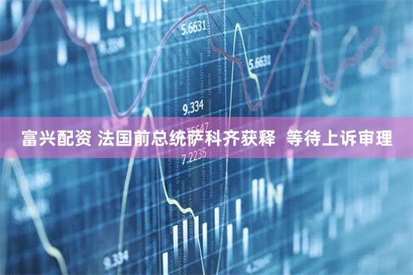 富兴配资 法国前总统萨科齐获释  等待上诉审理