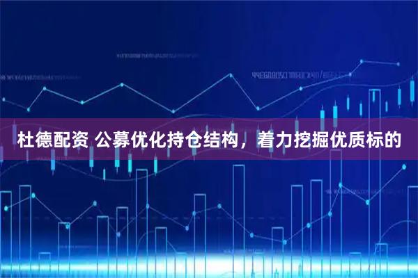 杜德配资 公募优化持仓结构，着力挖掘优质标的