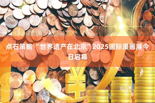 点石策略 “世界遗产在北京”2025国际漫画展今日启幕