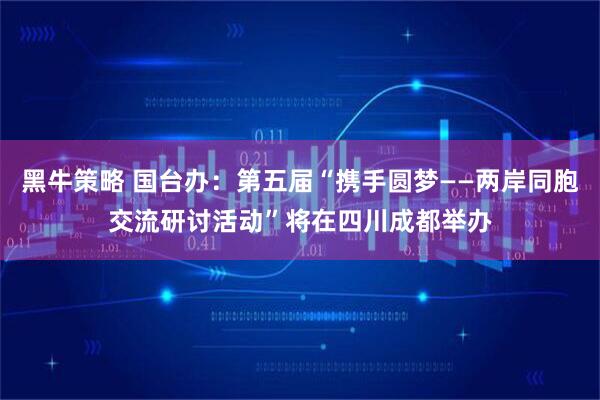 黑牛策略 国台办：第五届“携手圆梦——两岸同胞交流研讨活动”将在四川成都举办