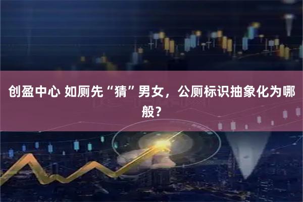 创盈中心 如厕先“猜”男女，公厕标识抽象化为哪般？