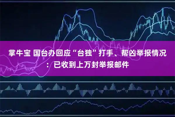 掌牛宝 国台办回应“台独”打手、帮凶举报情况：已收到上万封举报邮件
