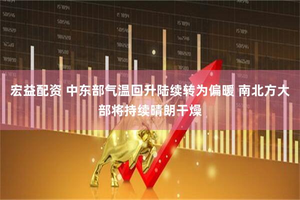 宏益配资 中东部气温回升陆续转为偏暖 南北方大部将持续晴朗干燥