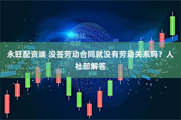 永旺配资端 没签劳动合同就没有劳动关系吗？人社部解答