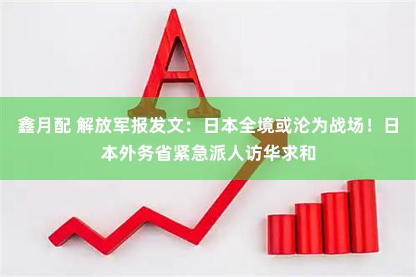 鑫月配 解放军报发文：日本全境或沦为战场！日本外务省紧急派人访华求和
