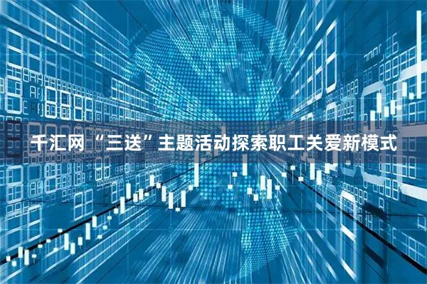 千汇网 “三送”主题活动探索职工关爱新模式