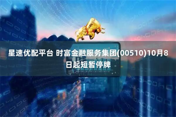 星速优配平台 时富金融服务集团(00510)10月8日起短暂停牌