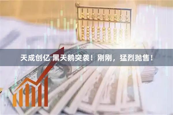 天成创亿 黑天鹅突袭！刚刚，猛烈抛售！