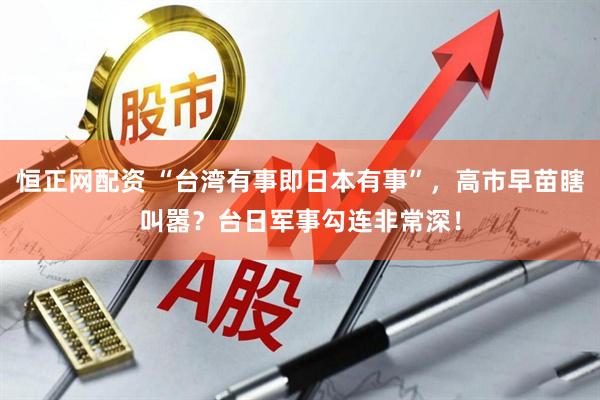 恒正网配资 “台湾有事即日本有事”，高市早苗瞎叫嚣？台日军事勾连非常深！