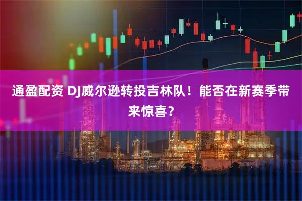 通盈配资 DJ威尔逊转投吉林队！能否在新赛季带来惊喜？