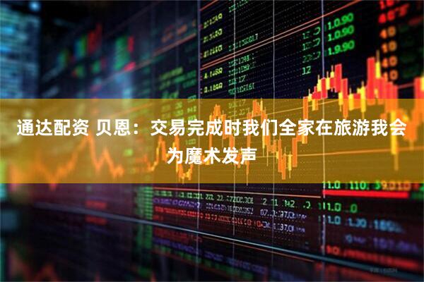 通达配资 贝恩：交易完成时我们全家在旅游我会为魔术发声
