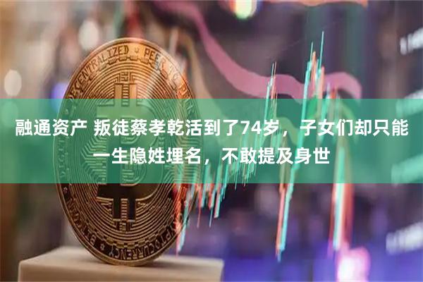 融通资产 叛徒蔡孝乾活到了74岁，子女们却只能一生隐姓埋名，不敢提及身世