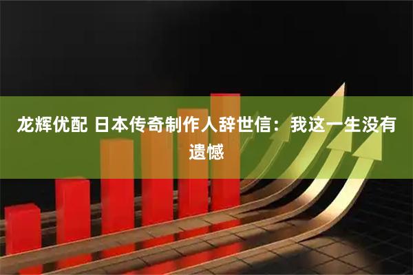 龙辉优配 日本传奇制作人辞世信：我这一生没有遗憾