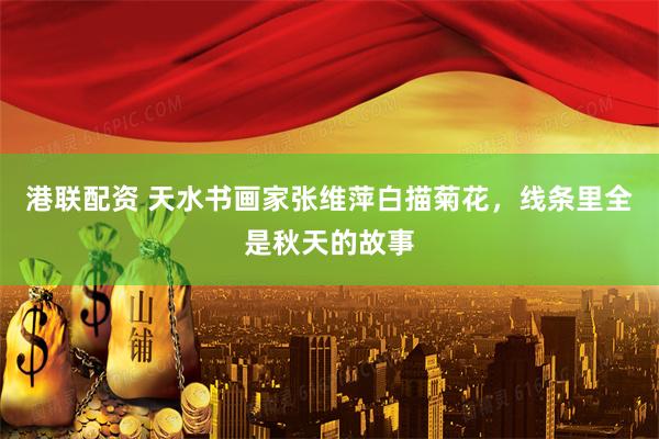 港联配资 天水书画家张维萍白描菊花，线条里全是秋天的故事