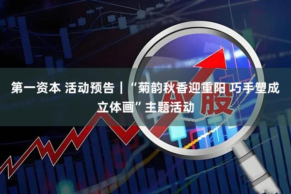 第一资本 活动预告｜“菊韵秋香迎重阳 巧手塑成立体画”主题活动