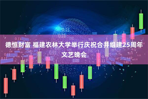德恒财富 福建农林大学举行庆祝合并组建25周年文艺晚会