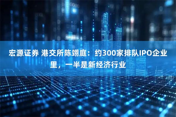 宏源证券 港交所陈翊庭：约300家排队IPO企业里，一半是新经济行业