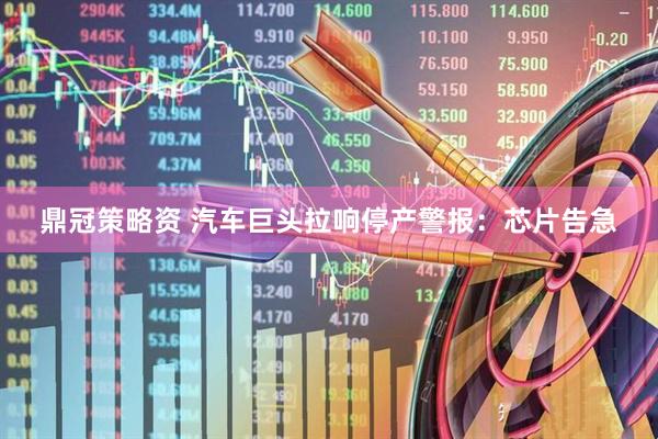 鼎冠策略资 汽车巨头拉响停产警报：芯片告急