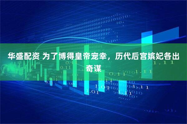 华盛配资 为了博得皇帝宠幸，历代后宫嫔妃各出奇谋