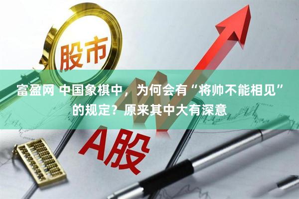 富盈网 中国象棋中，为何会有“将帅不能相见”的规定？原来其中大有深意