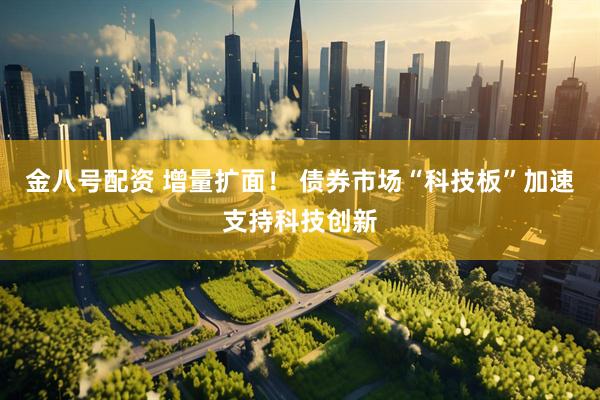 金八号配资 增量扩面！ 债券市场“科技板”加速支持科技创新