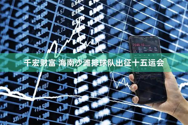 千宏财富 海南沙滩排球队出征十五运会