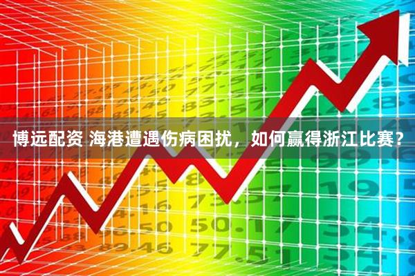 博远配资 海港遭遇伤病困扰，如何赢得浙江比赛？