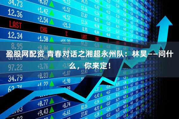 盈股网配资 青春对话之湘超永州队：林昊——问什么，你来定！