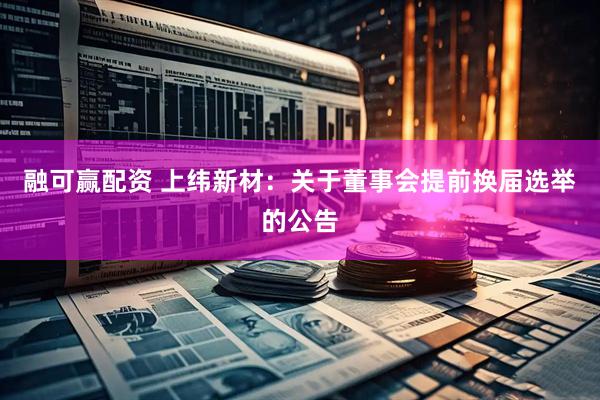 融可赢配资 上纬新材：关于董事会提前换届选举的公告