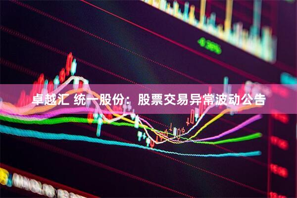 卓越汇 统一股份：股票交易异常波动公告