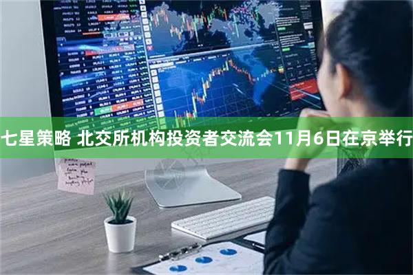 七星策略 北交所机构投资者交流会11月6日在京举行
