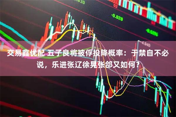 交易鑫优配 五子良将被俘投降概率：于禁自不必说，乐进张辽徐晃张郃又如何？