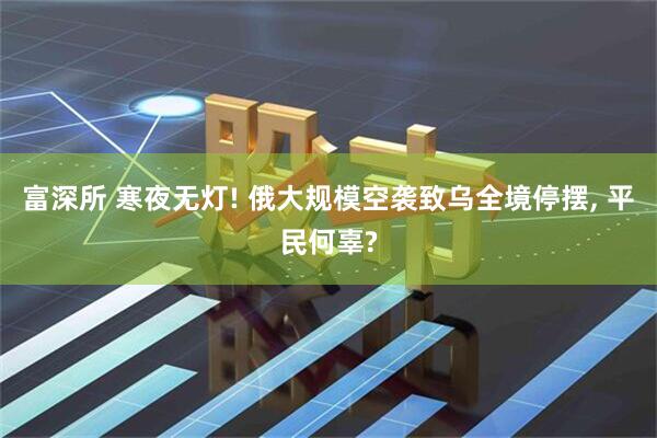 富深所 寒夜无灯! 俄大规模空袭致乌全境停摆, 平民何辜?