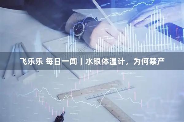 飞乐乐 每日一闻丨水银体温计，为何禁产