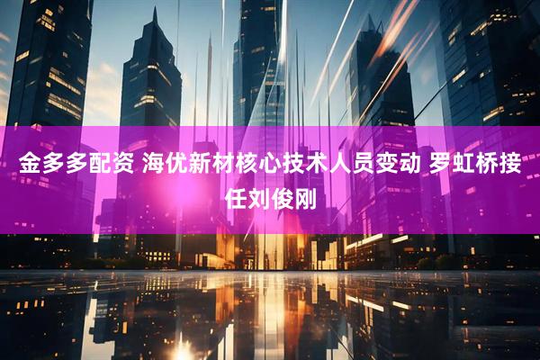 金多多配资 海优新材核心技术人员变动 罗虹桥接任刘俊刚