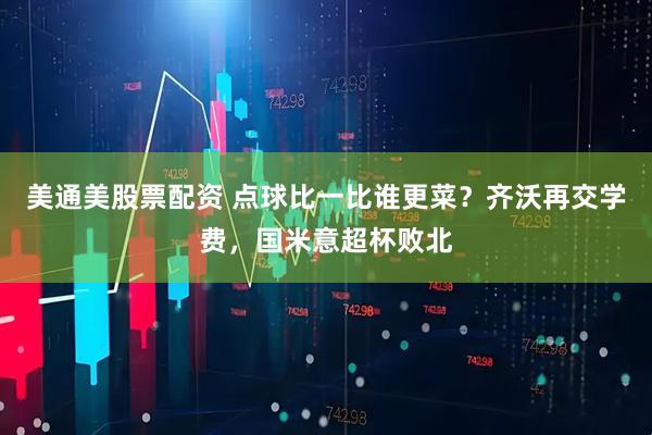 美通美股票配资 点球比一比谁更菜？齐沃再交学费，国米意超杯败北