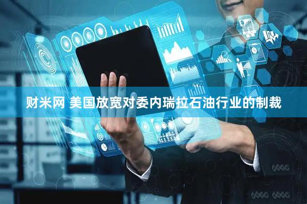 财米网 美国放宽对委内瑞拉石油行业的制裁