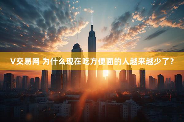 V交易网 为什么现在吃方便面的人越来越少了？