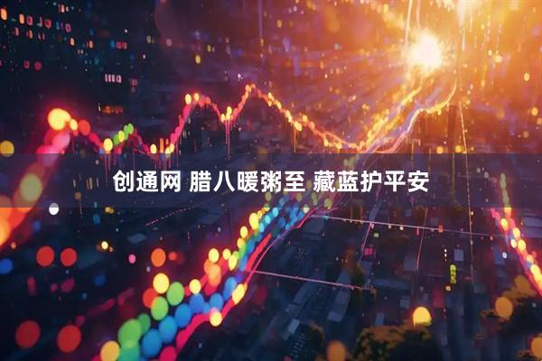 创通网 腊八暖粥至 藏蓝护平安