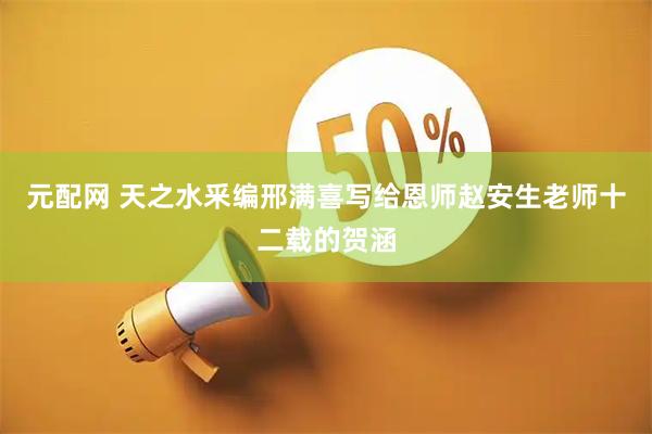元配网 天之水釆编邢满喜写给恩师赵安生老师十二载的贺涵