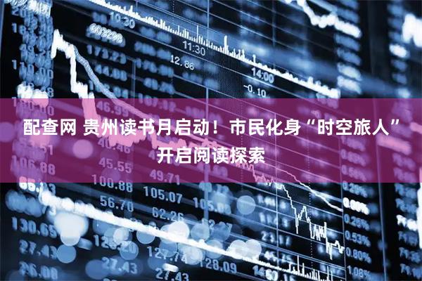 配查网 贵州读书月启动！市民化身“时空旅人”开启阅读探索